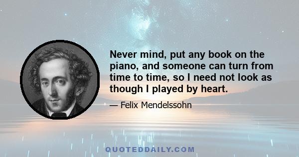 Never mind, put any book on the piano, and someone can turn from time to time, so I need not look as though I played by heart.