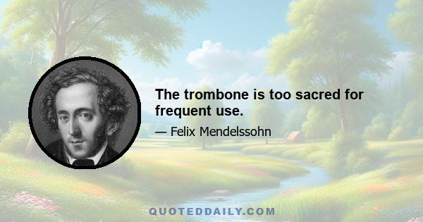 The trombone is too sacred for frequent use.