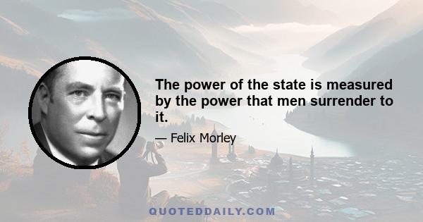 The power of the state is measured by the power that men surrender to it.