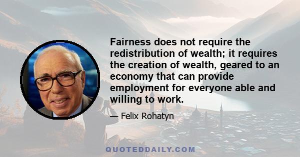 Fairness does not require the redistribution of wealth; it requires the creation of wealth, geared to an economy that can provide employment for everyone able and willing to work.