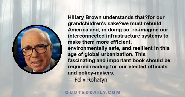 Hillary Brown understands that?for our grandchildren's sake?we must rebuild America and, in doing so, re-imagine our interconnected infrastructure systems to make them more efficient, environmentally safe, and resilient 