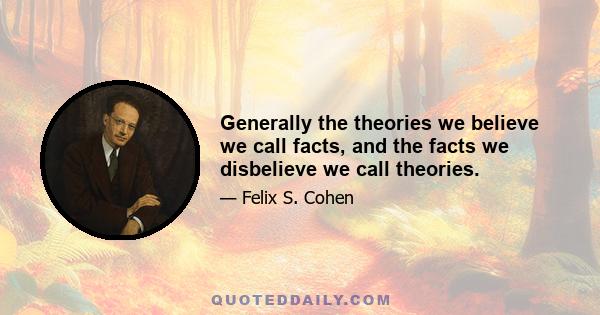 Generally the theories we believe we call facts, and the facts we disbelieve we call theories.