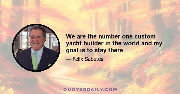 We are the number one custom yacht builder in the world and my goal is to stay there