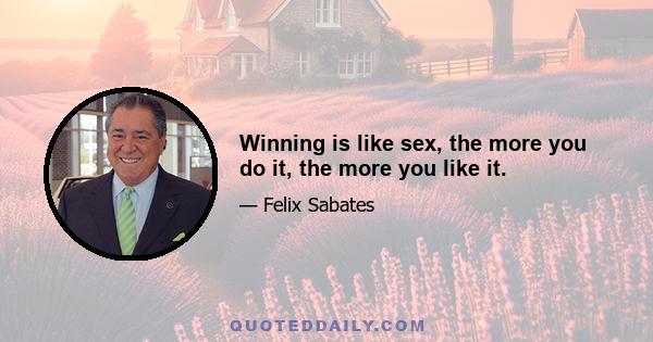 Winning is like sex, the more you do it, the more you like it.