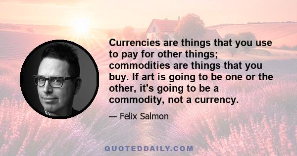 Currencies are things that you use to pay for other things; commodities are things that you buy. If art is going to be one or the other, it's going to be a commodity, not a currency.