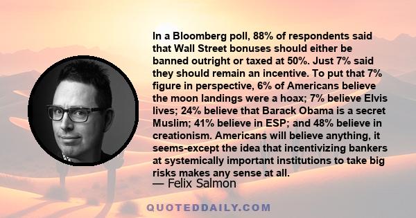 In a Bloomberg poll, 88% of respondents said that Wall Street bonuses should either be banned outright or taxed at 50%. Just 7% said they should remain an incentive. To put that 7% figure in perspective, 6% of Americans 