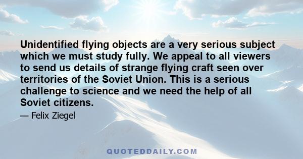 Unidentified flying objects are a very serious subject which we must study fully. We appeal to all viewers to send us details of strange flying craft seen over territories of the Soviet Union. This is a serious