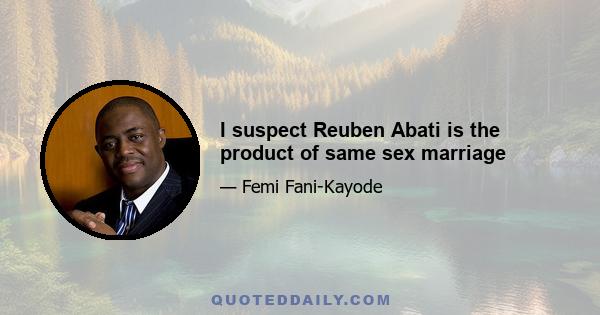 I suspect Reuben Abati is the product of same sex marriage