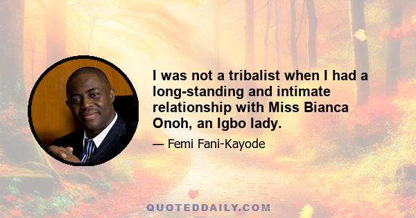 I was not a tribalist when I had a long-standing and intimate relationship with Miss Bianca Onoh, an Igbo lady.