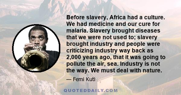 Before slavery, Africa had a culture. We had medicine and our cure for malaria. Slavery brought diseases that we were not used to; slavery brought industry and people were criticizing industry way back as 2,000 years