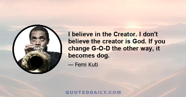 I believe in the Creator. I don't believe the creator is God. If you change G-O-D the other way, it becomes dog.