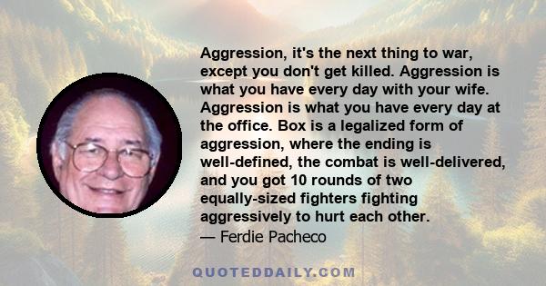 Aggression, it's the next thing to war, except you don't get killed. Aggression is what you have every day with your wife. Aggression is what you have every day at the office. Box is a legalized form of aggression,