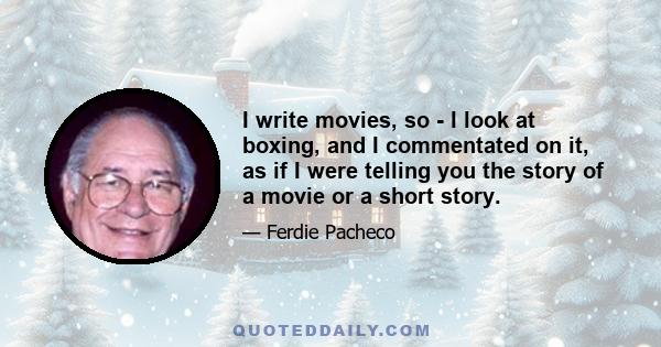 I write movies, so - I look at boxing, and I commentated on it, as if I were telling you the story of a movie or a short story.