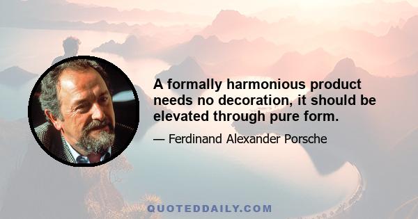 A formally harmonious product needs no decoration, it should be elevated through pure form.