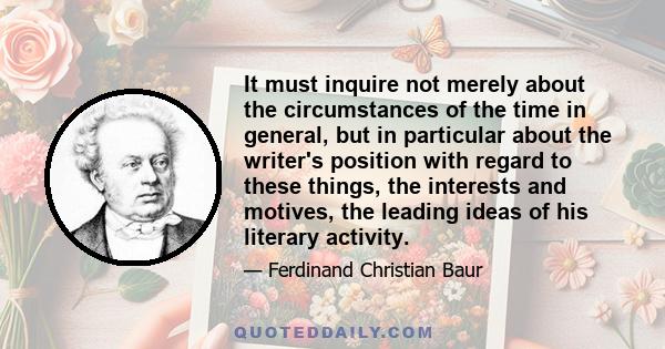 It must inquire not merely about the circumstances of the time in general, but in particular about the writer's position with regard to these things, the interests and motives, the leading ideas of his literary activity.