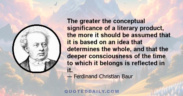 The greater the conceptual significance of a literary product, the more it should be assumed that it is based on an idea that determines the whole, and that the deeper consciousness of the time to which it belongs is