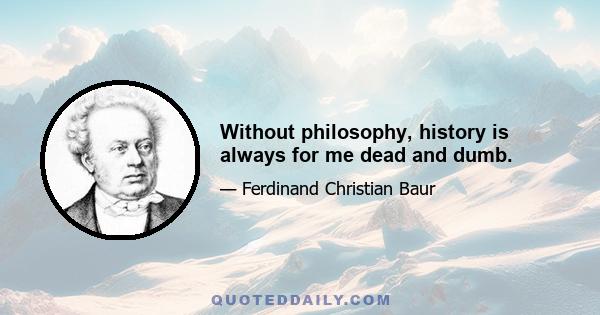 Without philosophy, history is always for me dead and dumb.