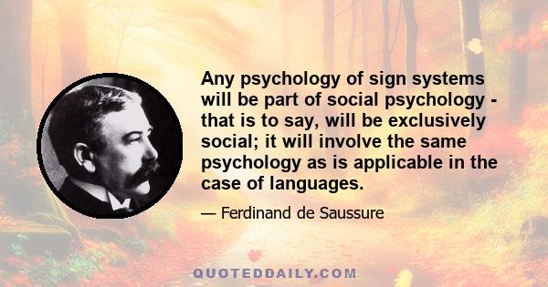 Any psychology of sign systems will be part of social psychology - that is to say, will be exclusively social; it will involve the same psychology as is applicable in the case of languages.