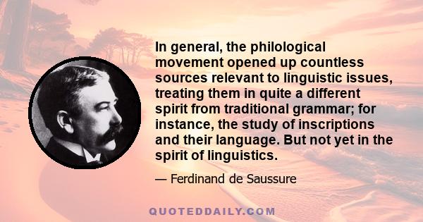 In general, the philological movement opened up countless sources relevant to linguistic issues, treating them in quite a different spirit from traditional grammar; for instance, the study of inscriptions and their