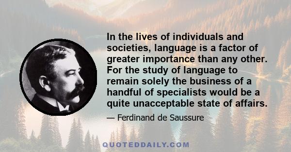 In the lives of individuals and societies, language is a factor of greater importance than any other. For the study of language to remain solely the business of a handful of specialists would be a quite unacceptable