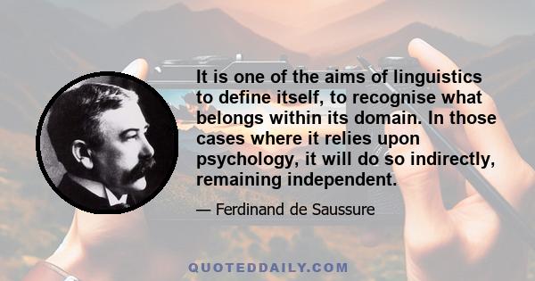 It is one of the aims of linguistics to define itself, to recognise what belongs within its domain. In those cases where it relies upon psychology, it will do so indirectly, remaining independent.