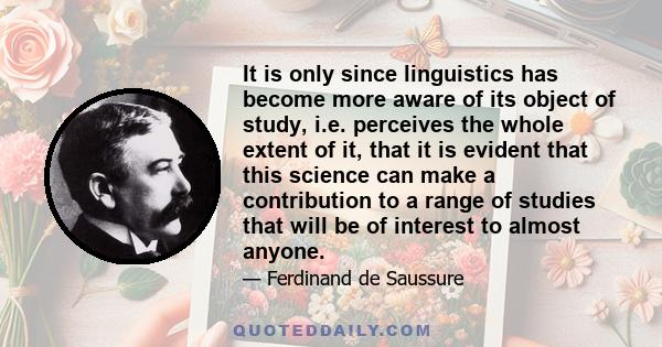 It is only since linguistics has become more aware of its object of study, i.e. perceives the whole extent of it, that it is evident that this science can make a contribution to a range of studies that will be of