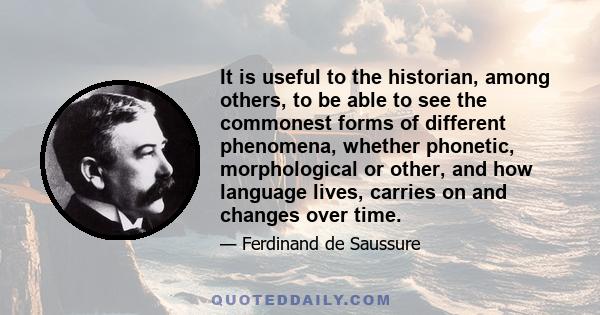 It is useful to the historian, among others, to be able to see the commonest forms of different phenomena, whether phonetic, morphological or other, and how language lives, carries on and changes over time.