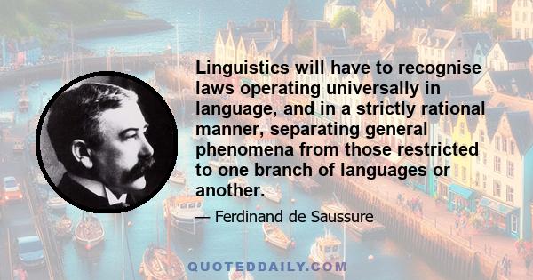 Linguistics will have to recognise laws operating universally in language, and in a strictly rational manner, separating general phenomena from those restricted to one branch of languages or another.