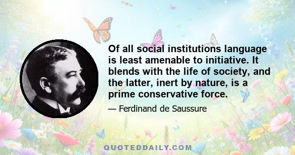 Of all social institutions language is least amenable to initiative. It blends with the life of society, and the latter, inert by nature, is a prime conservative force.