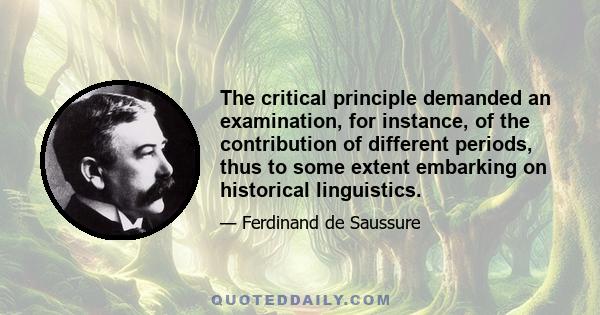 The critical principle demanded an examination, for instance, of the contribution of different periods, thus to some extent embarking on historical linguistics.