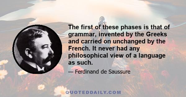 The first of these phases is that of grammar, invented by the Greeks and carried on unchanged by the French. It never had any philosophical view of a language as such.