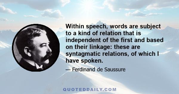 Within speech, words are subject to a kind of relation that is independent of the first and based on their linkage: these are syntagmatic relations, of which I have spoken.