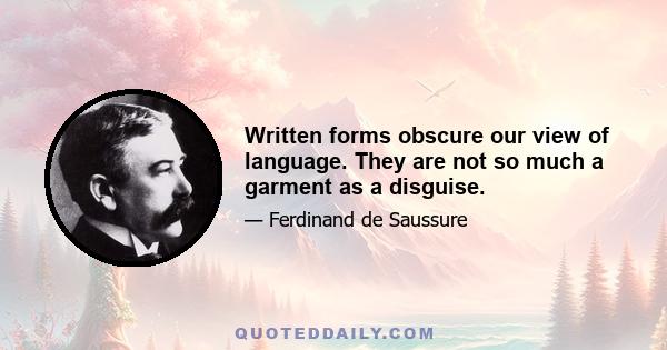 Written forms obscure our view of language. They are not so much a garment as a disguise.