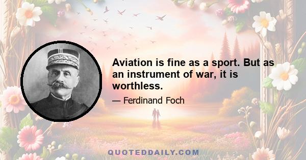 Aviation is fine as a sport. But as an instrument of war, it is worthless.