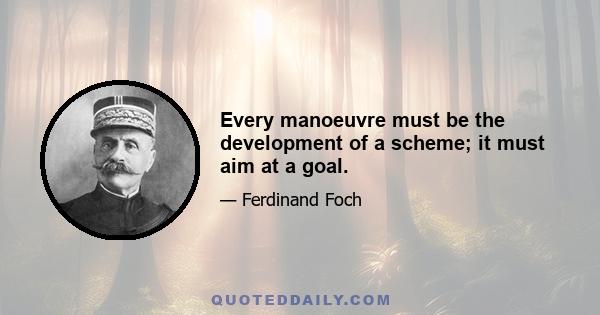 Every manoeuvre must be the development of a scheme; it must aim at a goal.