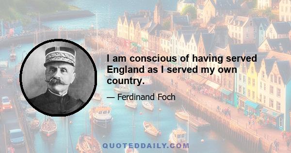 I am conscious of having served England as I served my own country.