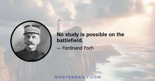 No study is possible on the battlefield.