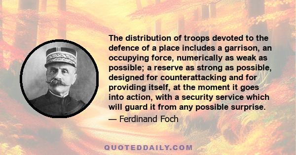 The distribution of troops devoted to the defence of a place includes a garrison, an occupying force, numerically as weak as possible; a reserve as strong as possible, designed for counterattacking and for providing