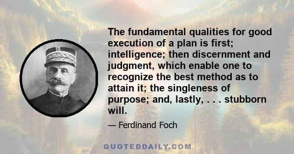 The fundamental qualities for good execution of a plan is first; intelligence; then discernment and judgment, which enable one to recognize the best method as to attain it; the singleness of purpose; and, lastly, . . .