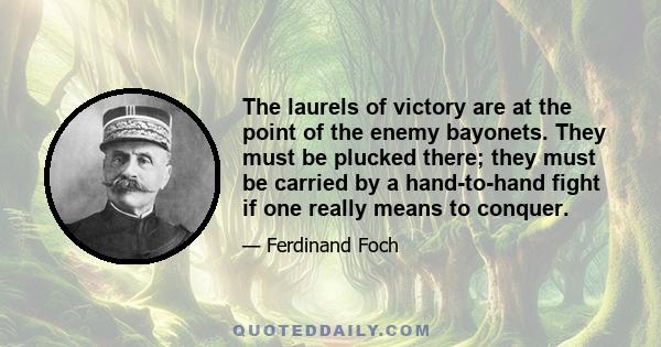 The laurels of victory are at the point of the enemy bayonets. They must be plucked there; they must be carried by a hand-to-hand fight if one really means to conquer.