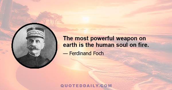 The most powerful weapon on earth is the human soul on fire.