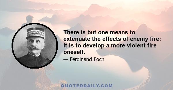 There is but one means to extenuate the effects of enemy fire: it is to develop a more violent fire oneself.