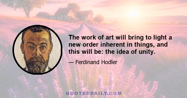 The work of art will bring to light a new order inherent in things, and this will be: the idea of unity.