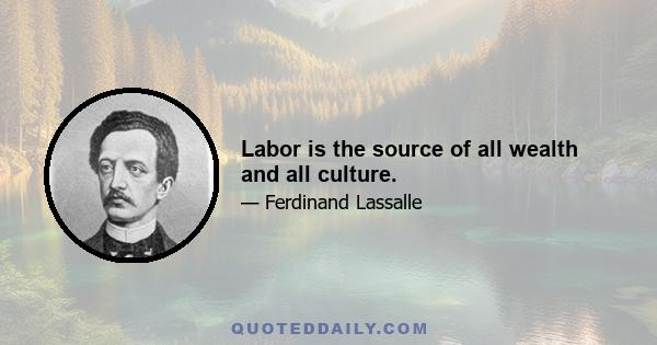 Labor is the source of all wealth and all culture.