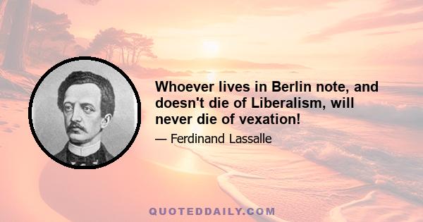 Whoever lives in Berlin note, and doesn't die of Liberalism, will never die of vexation!