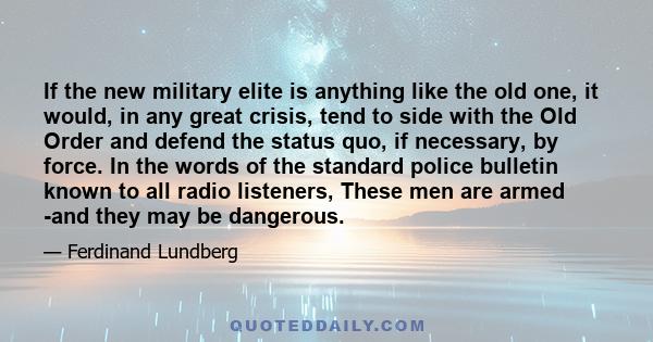 If the new military elite is anything like the old one, it would, in any great crisis, tend to side with the Old Order and defend the status quo, if necessary, by force. In the words of the standard police bulletin