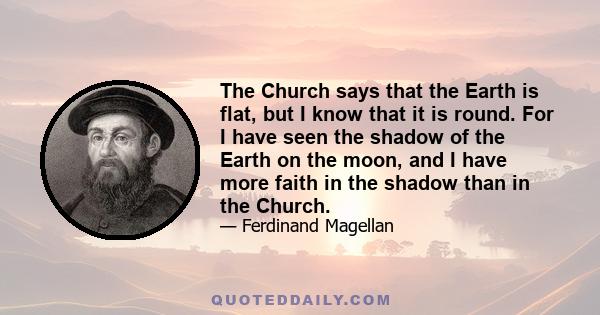 The Church says that the Earth is flat, but I know that it is round. For I have seen the shadow of the Earth on the moon, and I have more faith in the shadow than in the Church.