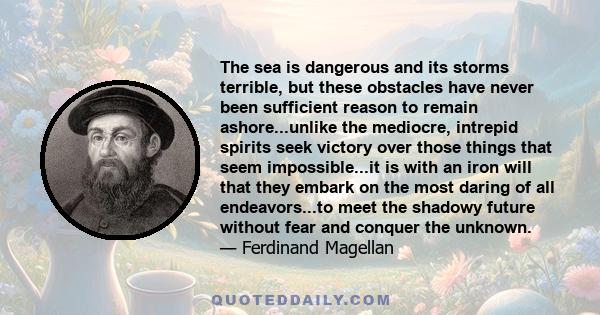 The sea is dangerous and its storms terrible, but these obstacles have never been sufficient reason to remain ashore...unlike the mediocre, intrepid spirits seek victory over those things that seem impossible...it is