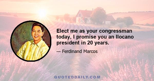 Elect me as your congressman today, I promise you an Ilocano president in 20 years.