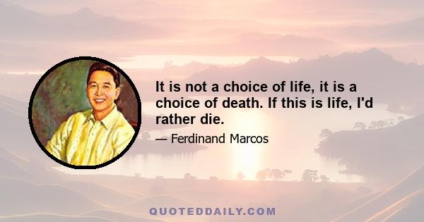 It is not a choice of life, it is a choice of death. If this is life, I'd rather die.